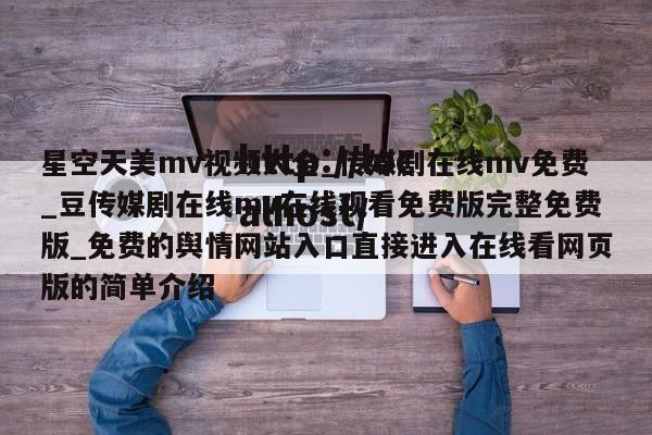 星空天美mv视频大全_传媒剧在线mv免费_豆传媒剧在线mv在线观看免费版完整免费版_免费的舆情网站入口直接进入在线看网页版的简单介绍